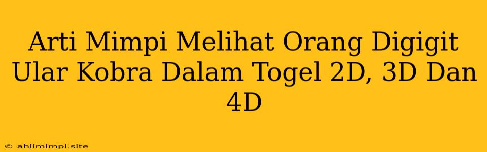 Arti Mimpi Melihat Orang Digigit Ular Kobra Dalam Togel 2D, 3D Dan 4D