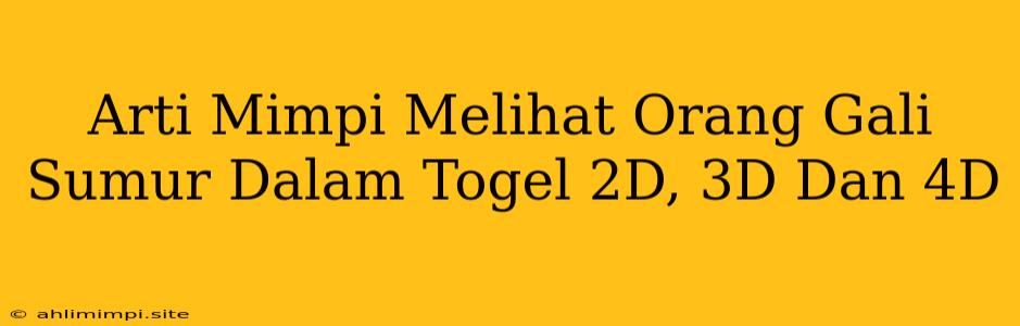 Arti Mimpi Melihat Orang Gali Sumur Dalam Togel 2D, 3D Dan 4D