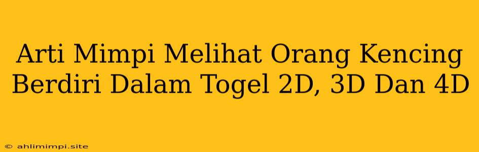 Arti Mimpi Melihat Orang Kencing Berdiri Dalam Togel 2D, 3D Dan 4D