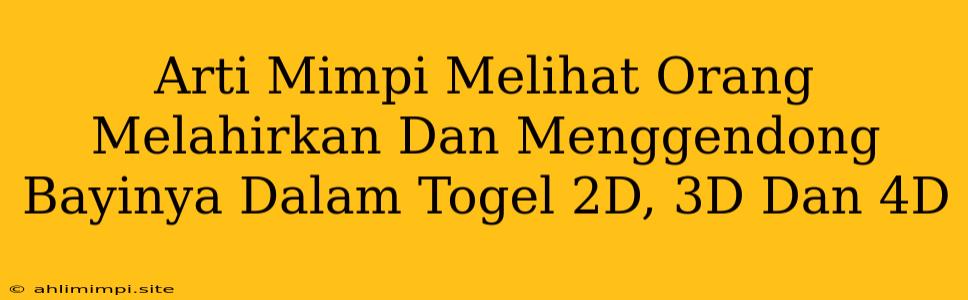 Arti Mimpi Melihat Orang Melahirkan Dan Menggendong Bayinya Dalam Togel 2D, 3D Dan 4D