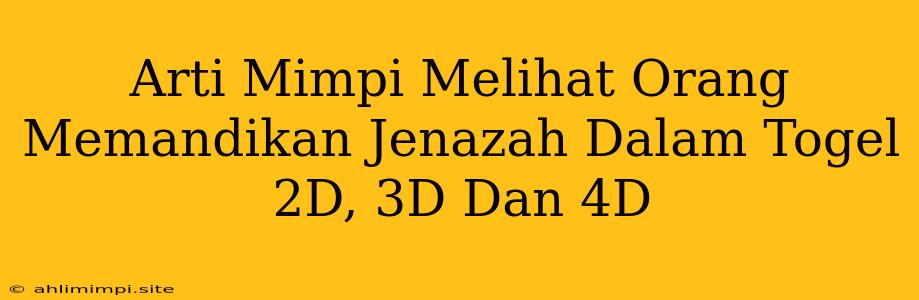 Arti Mimpi Melihat Orang Memandikan Jenazah Dalam Togel 2D, 3D Dan 4D