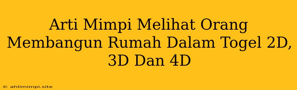 Arti Mimpi Melihat Orang Membangun Rumah Dalam Togel 2D, 3D Dan 4D