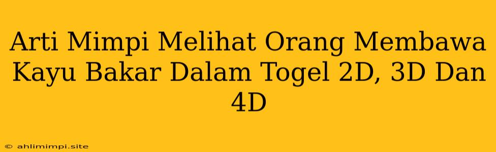 Arti Mimpi Melihat Orang Membawa Kayu Bakar Dalam Togel 2D, 3D Dan 4D