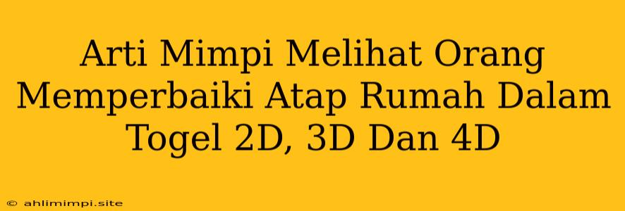 Arti Mimpi Melihat Orang Memperbaiki Atap Rumah Dalam Togel 2D, 3D Dan 4D