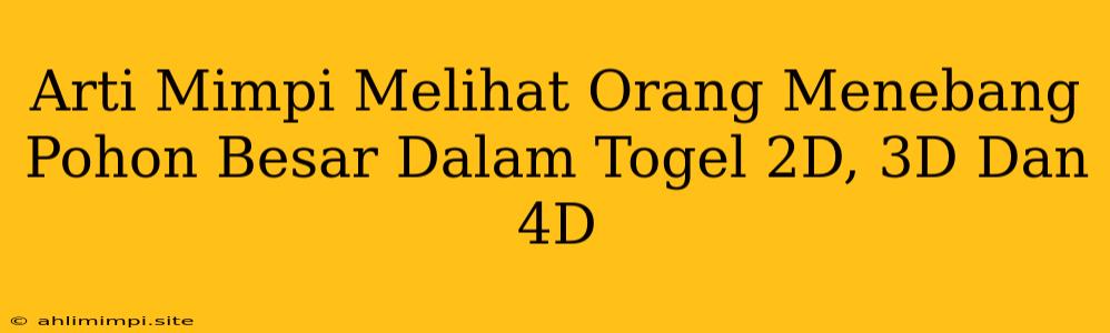 Arti Mimpi Melihat Orang Menebang Pohon Besar Dalam Togel 2D, 3D Dan 4D