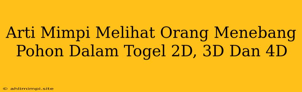 Arti Mimpi Melihat Orang Menebang Pohon Dalam Togel 2D, 3D Dan 4D