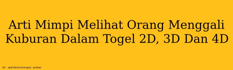 Arti Mimpi Melihat Orang Menggali Kuburan Dalam Togel 2D, 3D Dan 4D