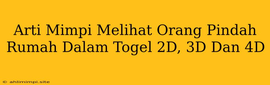 Arti Mimpi Melihat Orang Pindah Rumah Dalam Togel 2D, 3D Dan 4D