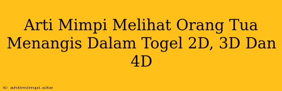 Arti Mimpi Melihat Orang Tua Menangis Dalam Togel 2D, 3D Dan 4D