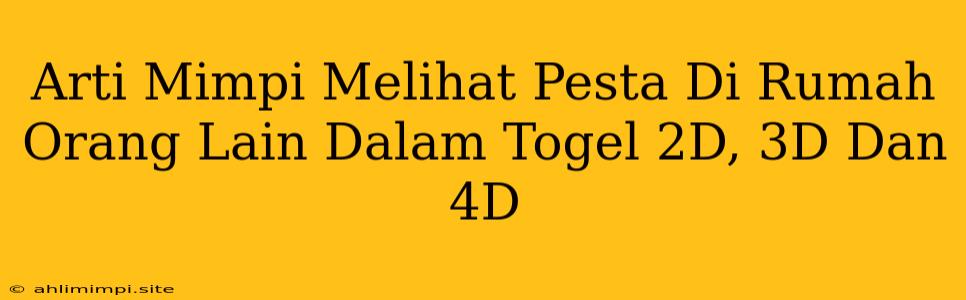 Arti Mimpi Melihat Pesta Di Rumah Orang Lain Dalam Togel 2D, 3D Dan 4D