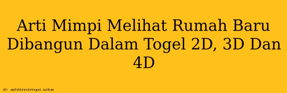 Arti Mimpi Melihat Rumah Baru Dibangun Dalam Togel 2D, 3D Dan 4D