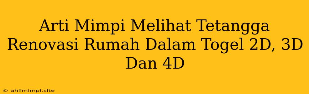 Arti Mimpi Melihat Tetangga Renovasi Rumah Dalam Togel 2D, 3D Dan 4D