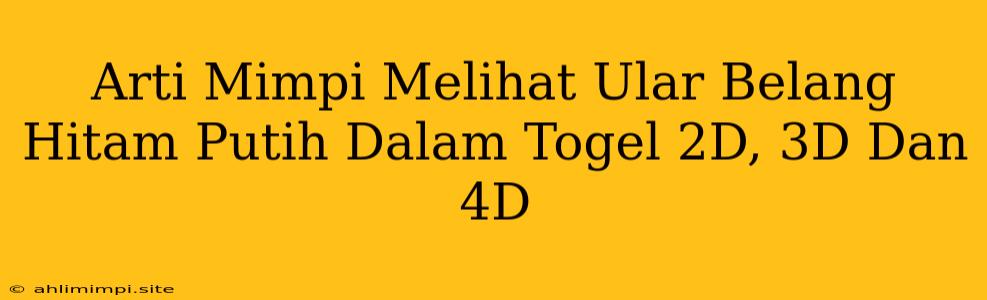 Arti Mimpi Melihat Ular Belang Hitam Putih Dalam Togel 2D, 3D Dan 4D