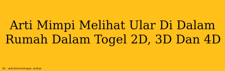 Arti Mimpi Melihat Ular Di Dalam Rumah Dalam Togel 2D, 3D Dan 4D