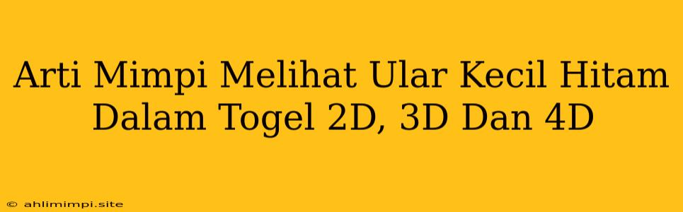 Arti Mimpi Melihat Ular Kecil Hitam Dalam Togel 2D, 3D Dan 4D