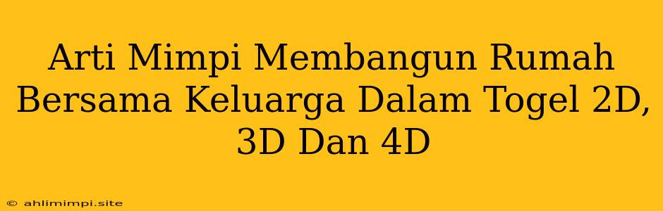 Arti Mimpi Membangun Rumah Bersama Keluarga Dalam Togel 2D, 3D Dan 4D