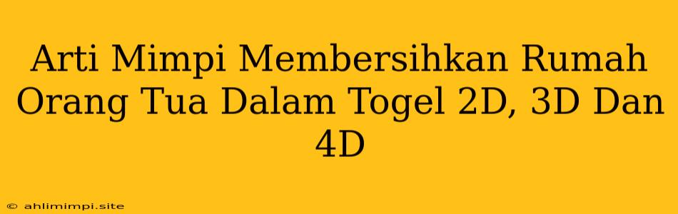 Arti Mimpi Membersihkan Rumah Orang Tua Dalam Togel 2D, 3D Dan 4D