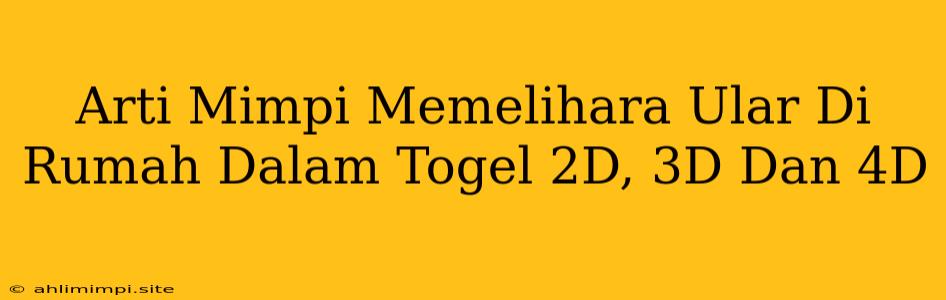 Arti Mimpi Memelihara Ular Di Rumah Dalam Togel 2D, 3D Dan 4D