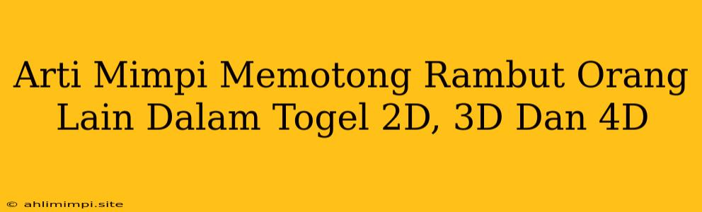 Arti Mimpi Memotong Rambut Orang Lain Dalam Togel 2D, 3D Dan 4D