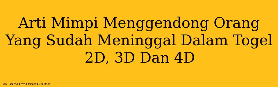 Arti Mimpi Menggendong Orang Yang Sudah Meninggal Dalam Togel 2D, 3D Dan 4D