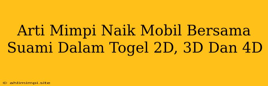 Arti Mimpi Naik Mobil Bersama Suami Dalam Togel 2D, 3D Dan 4D