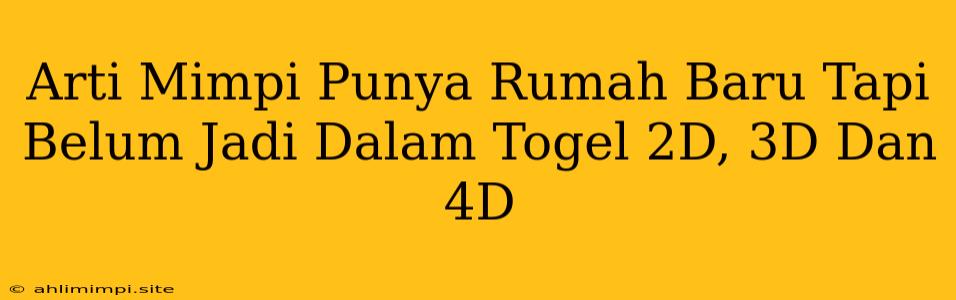 Arti Mimpi Punya Rumah Baru Tapi Belum Jadi Dalam Togel 2D, 3D Dan 4D