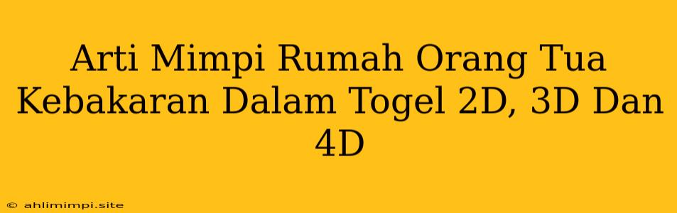 Arti Mimpi Rumah Orang Tua Kebakaran Dalam Togel 2D, 3D Dan 4D