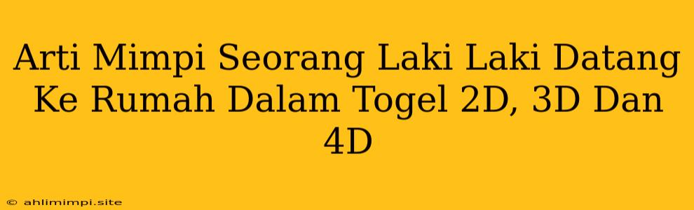 Arti Mimpi Seorang Laki Laki Datang Ke Rumah Dalam Togel 2D, 3D Dan 4D