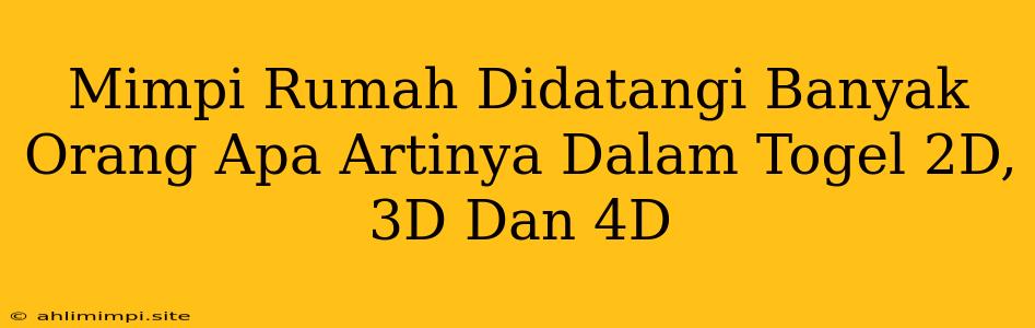 Mimpi Rumah Didatangi Banyak Orang Apa Artinya Dalam Togel 2D, 3D Dan 4D